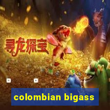 colombian bigass