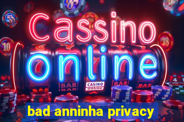 bad anninha privacy