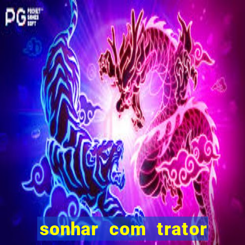 sonhar com trator jogo do bicho