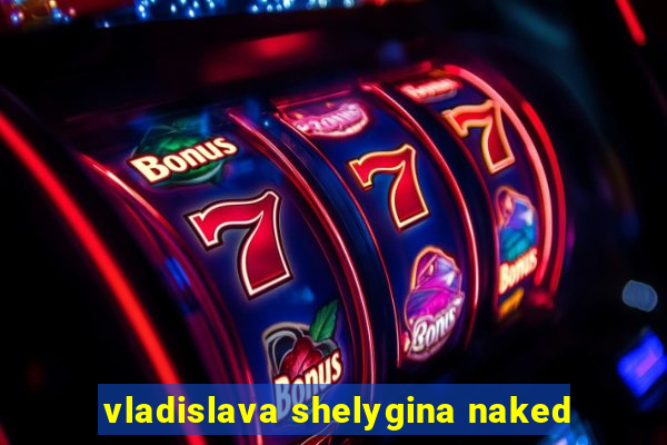 vladislava shelygina naked