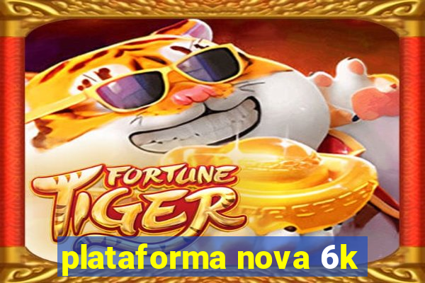 plataforma nova 6k