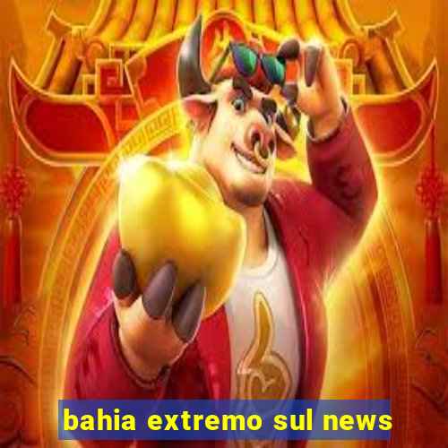 bahia extremo sul news